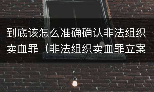 到底该怎么准确确认非法组织卖血罪（非法组织卖血罪立案标准）