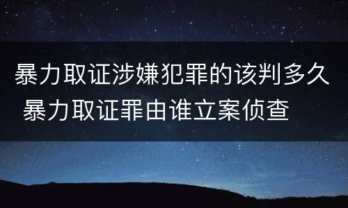 暴力取证涉嫌犯罪的该判多久 暴力取证罪由谁立案侦查