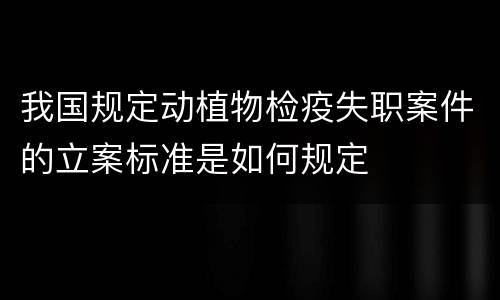 我国规定动植物检疫失职案件的立案标准是如何规定