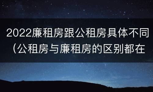 2022廉租房跟公租房具体不同（公租房与廉租房的区别都在此,别再搞错了!）