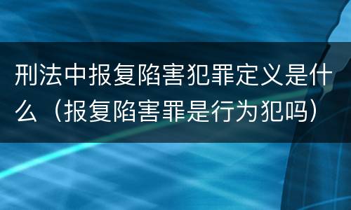 刑法中报复陷害犯罪定义是什么（报复陷害罪是行为犯吗）