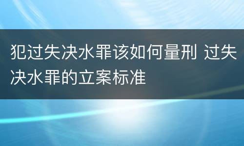 犯过失决水罪该如何量刑 过失决水罪的立案标准