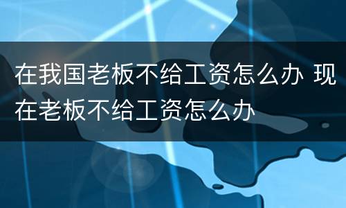 在我国老板不给工资怎么办 现在老板不给工资怎么办
