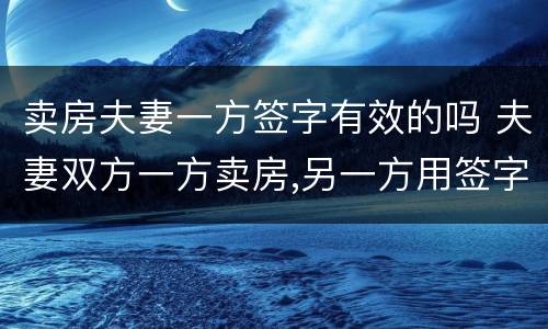 卖房夫妻一方签字有效的吗 夫妻双方一方卖房,另一方用签字么