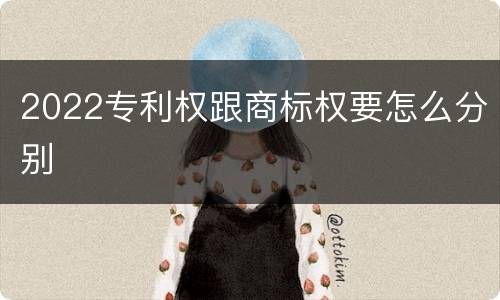 2022专利权跟商标权要怎么分别