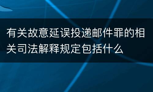 有关故意延误投递邮件罪的相关司法解释规定包括什么