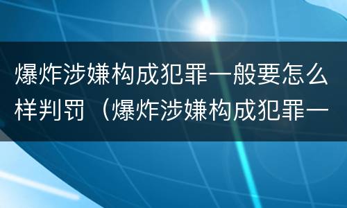 爆炸涉嫌构成犯罪一般要怎么样判罚（爆炸涉嫌构成犯罪一般要怎么样判罚呢）
