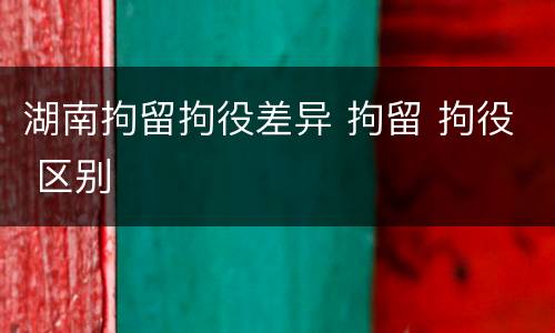 湖南拘留拘役差异 拘留 拘役 区别
