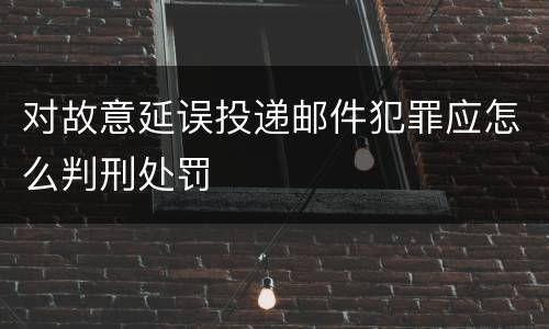 对故意延误投递邮件犯罪应怎么判刑处罚