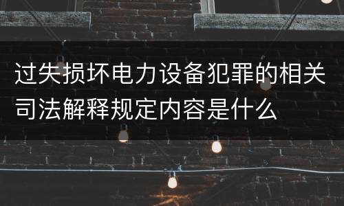 过失损坏电力设备犯罪的相关司法解释规定内容是什么