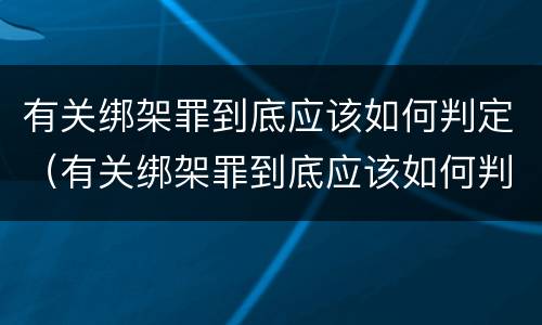 有关绑架罪到底应该如何判定（有关绑架罪到底应该如何判定罪名）