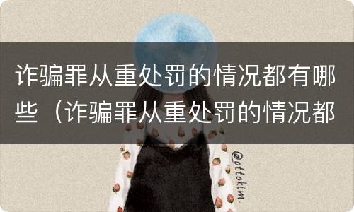 诈骗罪从重处罚的情况都有哪些（诈骗罪从重处罚的情况都有哪些情形）