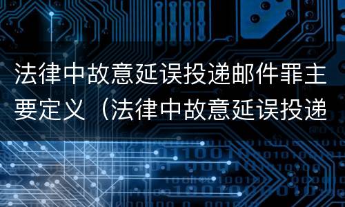 法律中故意延误投递邮件罪主要定义（法律中故意延误投递邮件罪主要定义为）