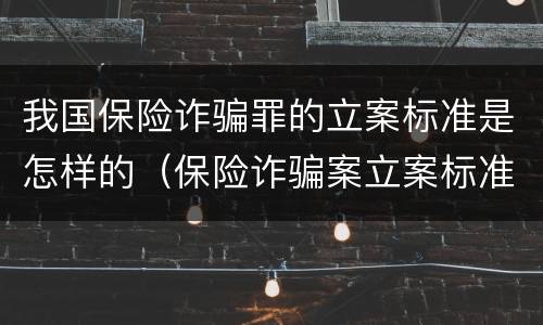 我国保险诈骗罪的立案标准是怎样的（保险诈骗案立案标准是什么）