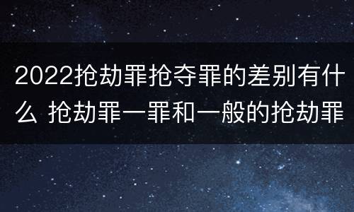 2022抢劫罪抢夺罪的差别有什么 抢劫罪一罪和一般的抢劫罪
