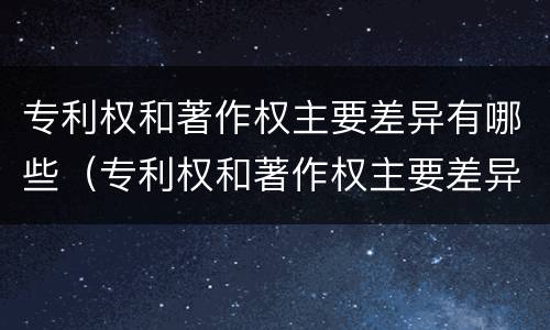 专利权和著作权主要差异有哪些（专利权和著作权主要差异有哪些类型）