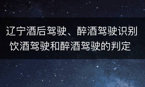 辽宁酒后驾驶、醉酒驾驶识别 饮酒驾驶和醉酒驾驶的判定