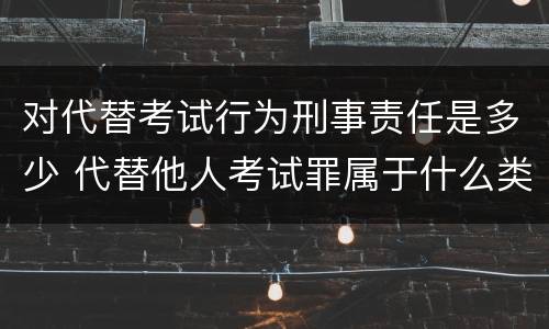 对代替考试行为刑事责任是多少 代替他人考试罪属于什么类犯罪