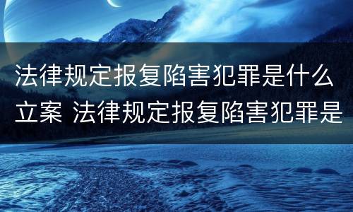 法律规定报复陷害犯罪是什么立案 法律规定报复陷害犯罪是什么立案条件
