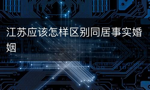 江苏应该怎样区别同居事实婚姻