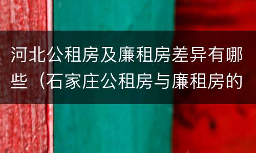 河北公租房及廉租房差异有哪些（石家庄公租房与廉租房的区别）