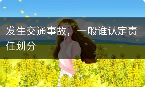 发生交通事故，一般谁认定责任划分