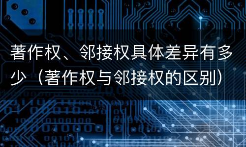 著作权、邻接权具体差异有多少（著作权与邻接权的区别）