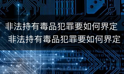 非法持有毒品犯罪要如何界定 非法持有毒品犯罪要如何界定呢