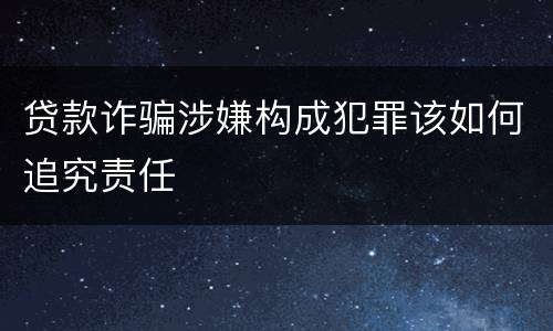 贷款诈骗涉嫌构成犯罪该如何追究责任