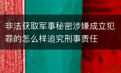 非法获取军事秘密涉嫌成立犯罪的怎么样追究刑事责任