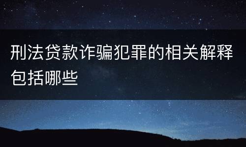 刑法贷款诈骗犯罪的相关解释包括哪些