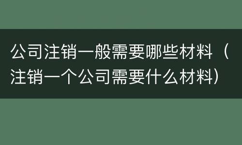 公司注销一般需要哪些材料（注销一个公司需要什么材料）
