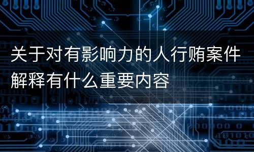 关于对有影响力的人行贿案件解释有什么重要内容