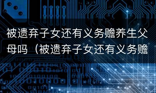 被遗弃子女还有义务赡养生父母吗（被遗弃子女还有义务赡养生父母吗知乎）