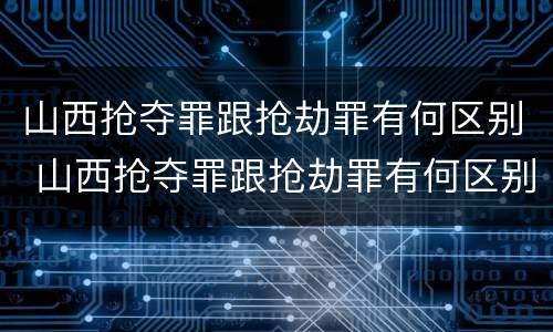 山西抢夺罪跟抢劫罪有何区别 山西抢夺罪跟抢劫罪有何区别呢