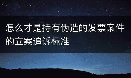 怎么才是持有伪造的发票案件的立案追诉标准