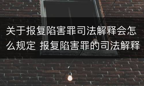 关于报复陷害罪司法解释会怎么规定 报复陷害罪的司法解释
