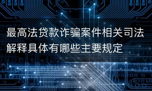 最高法贷款诈骗案件相关司法解释具体有哪些主要规定