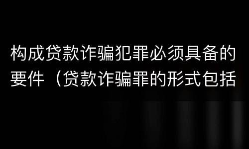 构成贷款诈骗犯罪必须具备的要件（贷款诈骗罪的形式包括）