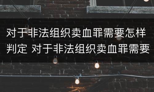 对于非法组织卖血罪需要怎样判定 对于非法组织卖血罪需要怎样判定呢