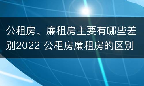 公租房、廉租房主要有哪些差别2022 公租房廉租房的区别