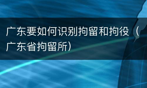 广东要如何识别拘留和拘役（广东省拘留所）
