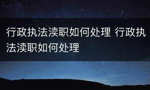 行政执法渎职如何处理 行政执法渎职如何处理