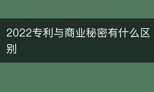 2022专利与商业秘密有什么区别