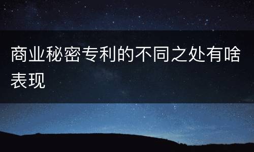 商业秘密专利的不同之处有啥表现