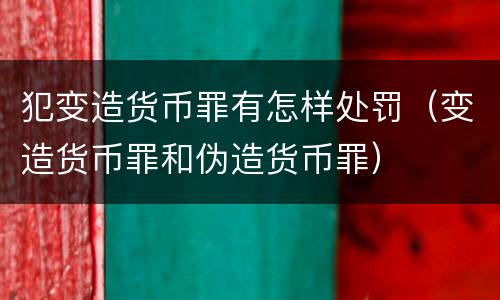 犯变造货币罪有怎样处罚（变造货币罪和伪造货币罪）