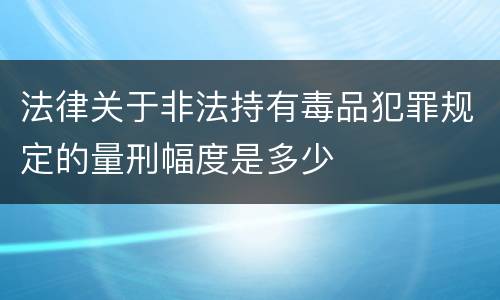 法律关于非法持有毒品犯罪规定的量刑幅度是多少