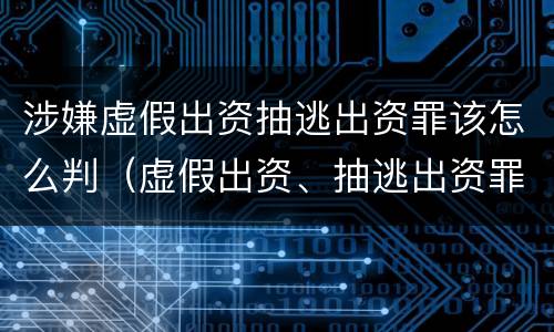 涉嫌虚假出资抽逃出资罪该怎么判（虚假出资、抽逃出资罪）