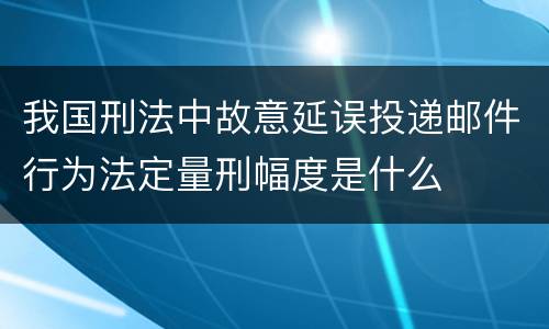 我国刑法中故意延误投递邮件行为法定量刑幅度是什么
