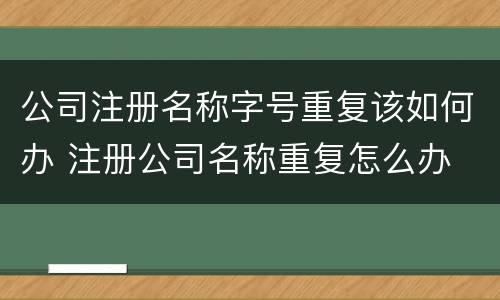 公司注册名称字号重复该如何办 注册公司名称重复怎么办